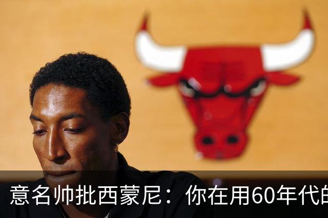 意名帅批西蒙尼：你在用60年代的古老防守战术！